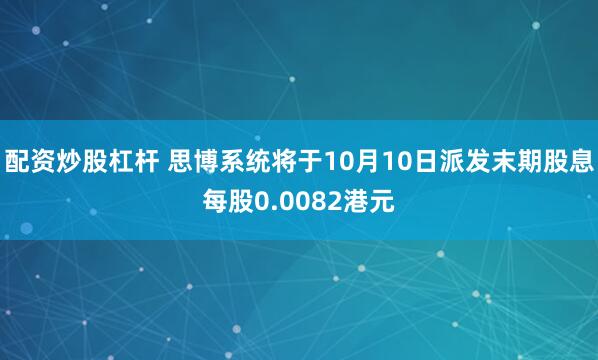 配资炒股杠杆 思博系统将于10月10日派发末期股息每股0.0082港元