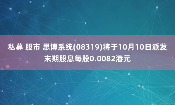 私募 股市 思博系统(08319)将于10月10日派发末期股息每股0.0082港元