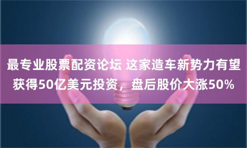最专业股票配资论坛 这家造车新势力有望获得50亿美元投资，盘后股价大涨50%