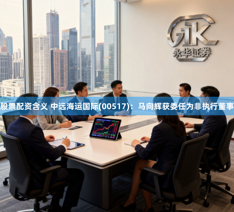 股票配资含义 中远海运国际(00517)：马向辉获委任为非执行董事