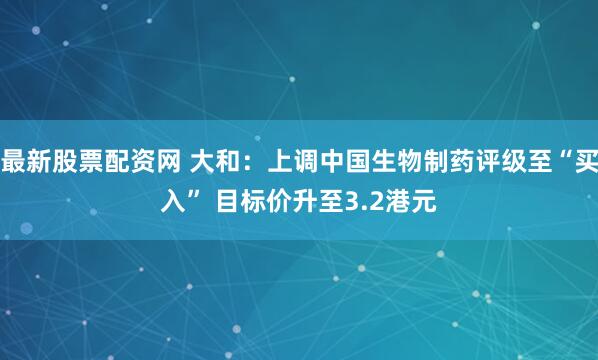 最新股票配资网 大和:上调中国生物制药评级至“买入” 目标价升至3.2港元