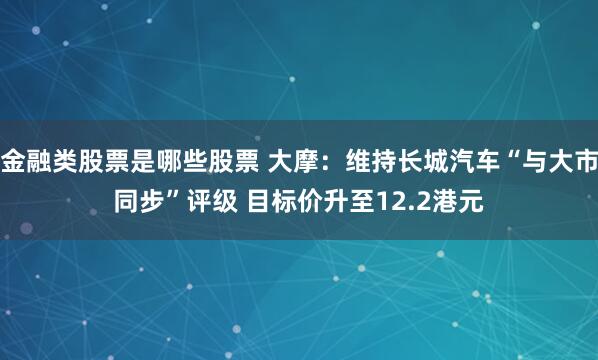 金融类股票是哪些股票 大摩：维持长城汽车“与大市同步”评级 目标价升至12.2港元