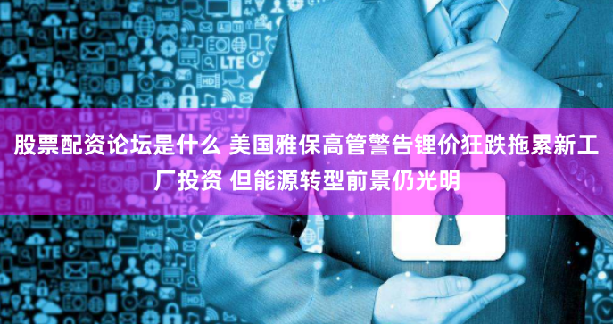 股票配资论坛是什么 美国雅保高管警告锂价狂跌拖累新工厂投资 但能源转型前景仍光明