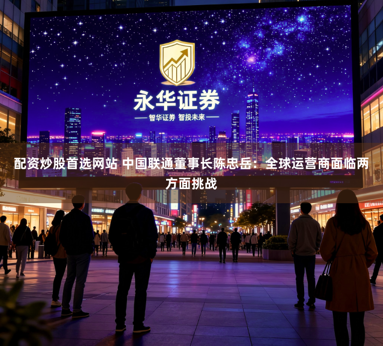 配资炒股首选网站 中国联通董事长陈忠岳：全球运营商面临两方面挑战