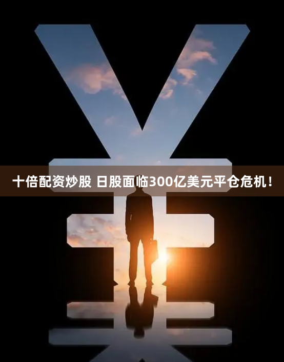 十倍配资炒股 日股面临300亿美元平仓危机!