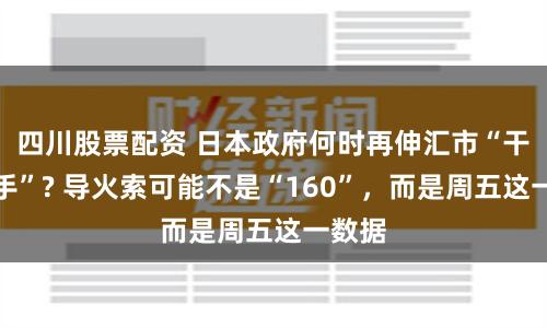 四川股票配资 日本政府何时再伸汇市“干预之手”? 导火索可能不是“160”,而是周五这一数据