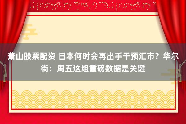 萧山股票配资 日本何时会再出手干预汇市？华尔街：周五这组重磅数据是关键