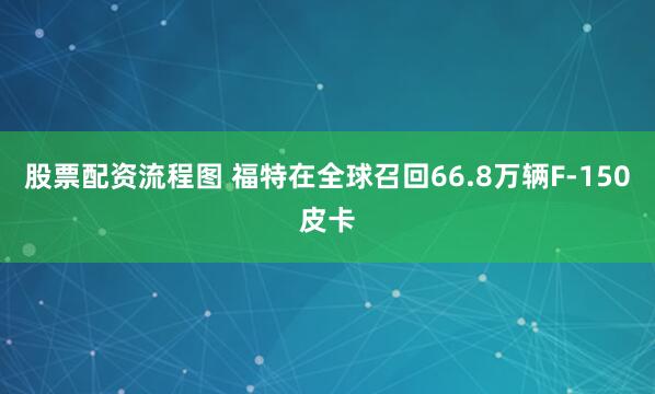 股票配资流程图 福特在全球召回66.8万辆F-150皮卡