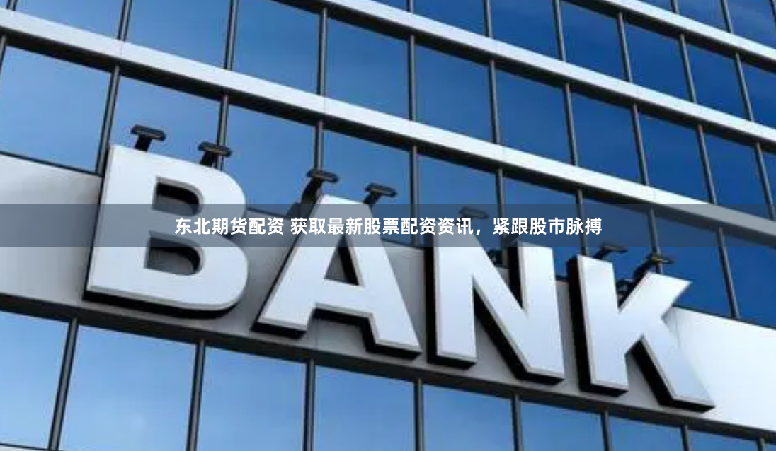 东北期货配资 获取最新股票配资资讯,紧跟股市脉搏