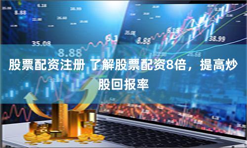 股票配资注册 了解股票配资8倍,提高炒股回报率