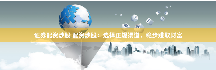 证券配资炒股 配资炒股：选择正规渠道，稳步赚取财富