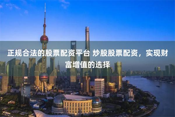 正规合法的股票配资平台 炒股股票配资,实现财富增值的选择