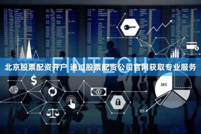 北京股票配资开户 通过股票配资公司官网获取专业服务