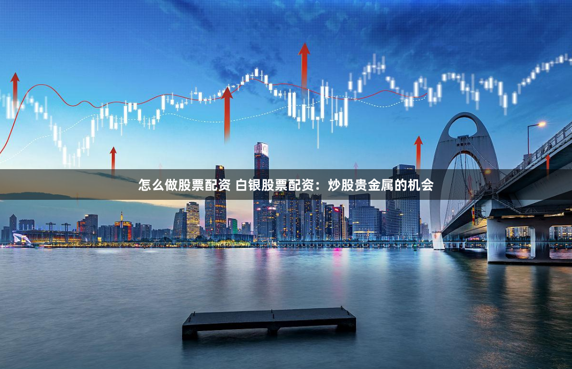 怎么做股票配资 白银股票配资：炒股贵金属的机会
