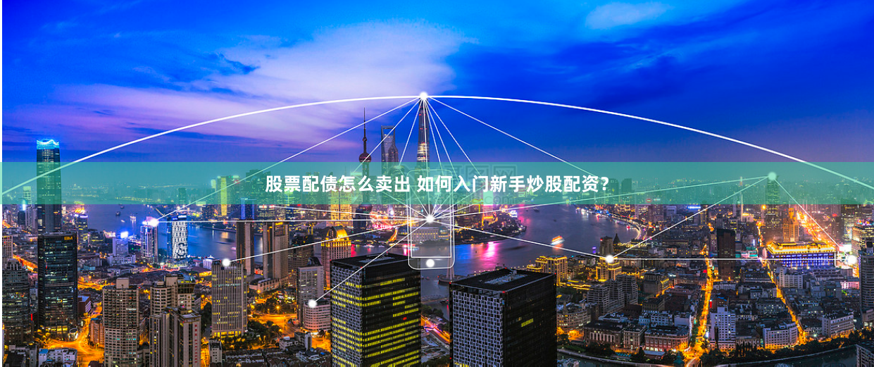 股票配债怎么卖出 如何入门新手炒股配资？