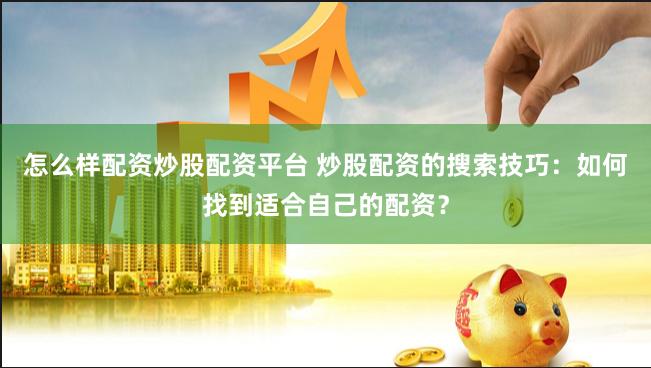 怎么样配资炒股配资平台 炒股配资的搜索技巧:如何找到适合自己的配资?