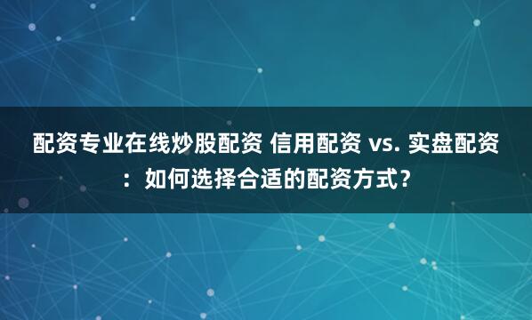 配资专业在线炒股配资 信用配资 vs. 实盘配资：如何选择合适的配资方式？