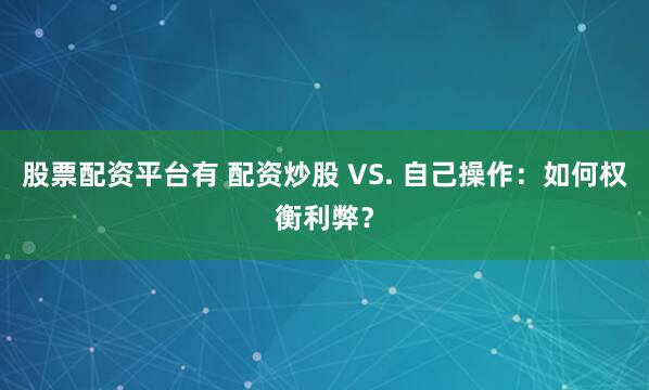 股票配资平台有 配资炒股 VS. 自己操作：如何权衡利弊？