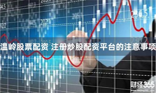 温岭股票配资 注册炒股配资平台的注意事项